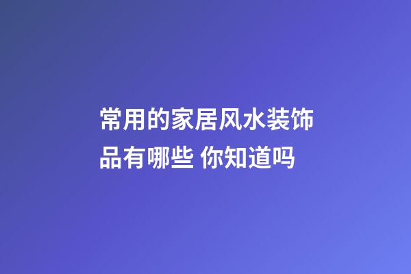 常用的家居风水装饰品有哪些 你知道吗
